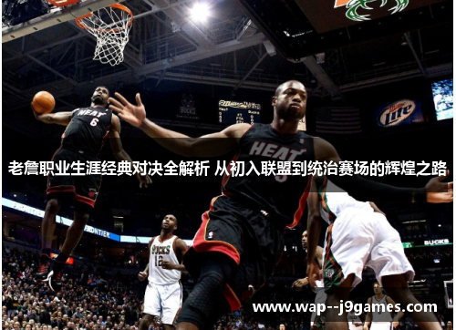 老詹职业生涯经典对决全解析 从初入联盟到统治赛场的辉煌之路 老詹职业生涯经典对决全解析 从初入联盟到统治赛场的辉煌之路