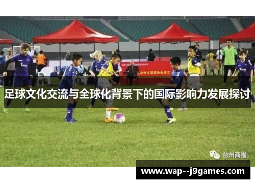 足球文化交流与全球化背景下的国际影响力发展探讨 足球文化交流与全球化背景下的国际影响力发展探讨