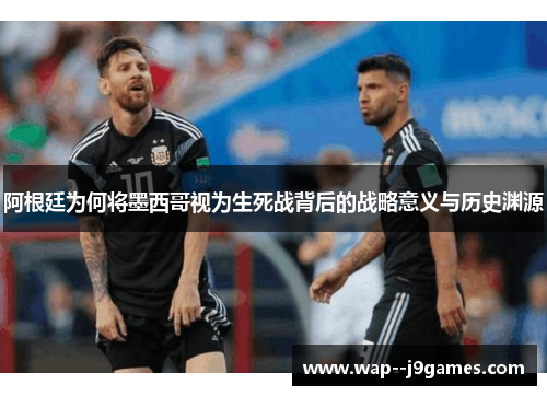 阿根廷为何将墨西哥视为生死战背后的战略意义与历史渊源