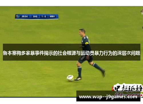 鲁本塞梅多家暴事件揭示的社会根源与运动员暴力行为的深层次问题