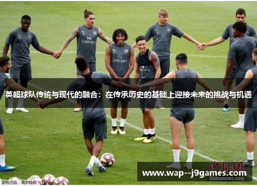 英超球队传统与现代的融合：在传承历史的基础上迎接未来的挑战与机遇