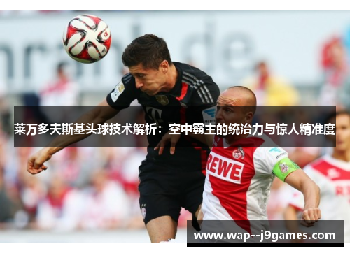 莱万多夫斯基头球技术解析：空中霸主的统治力与惊人精准度