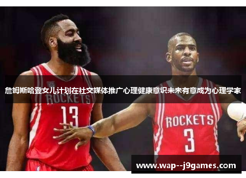 詹姆斯哈登女儿计划在社交媒体推广心理健康意识未来有意成为心理学家