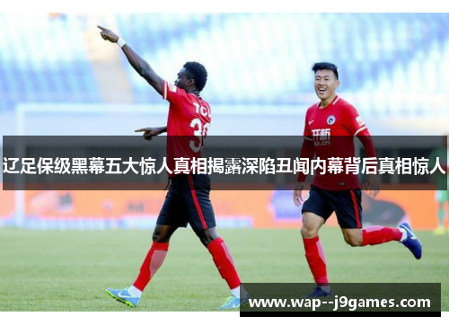 辽足保级黑幕五大惊人真相揭露深陷丑闻内幕背后真相惊人 辽足保级黑幕五大惊人真相揭露深陷丑闻内幕背后真相惊人