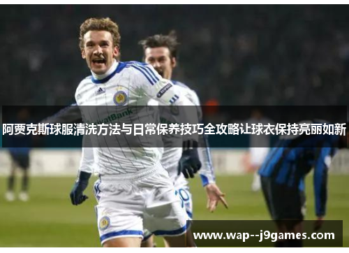 阿贾克斯球服清洗方法与日常保养技巧全攻略让球衣保持亮丽如新 阿贾克斯球服清洗方法与日常保养技巧全攻略让球衣保持亮丽如新