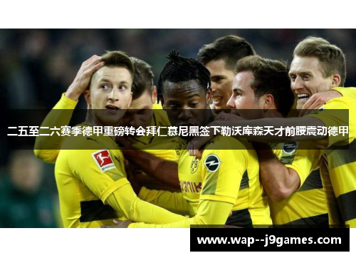 二五至二六赛季德甲重磅转会拜仁慕尼黑签下勒沃库森天才前腰震动德甲 二五至二六赛季德甲重磅转会拜仁慕尼黑签下勒沃库森天才前腰震动德甲