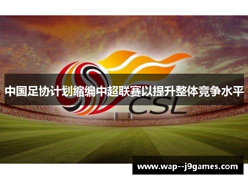 中国足协计划缩编中超联赛以提升整体竞争水平 中国足协计划缩编中超联赛以提升整体竞争水平