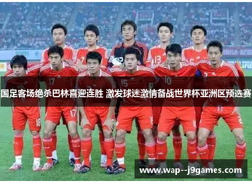 国足客场绝杀巴林喜迎连胜 激发球迷激情备战世界杯亚洲区预选赛 国足客场绝杀巴林喜迎连胜 激发球迷激情备战世界杯亚洲区预选赛