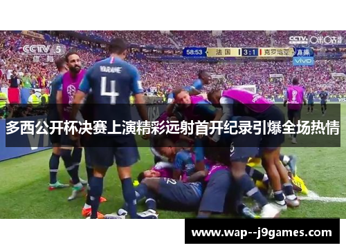 多西公开杯决赛上演精彩远射首开纪录引爆全场热情 多西公开杯决赛上演精彩远射首开纪录引爆全场热情