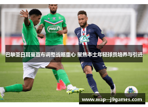 巴黎圣日耳曼宣布调整战略重心 聚焦本土年轻球员培养与引进 巴黎圣日耳曼宣布调整战略重心 聚焦本土年轻球员培养与引进