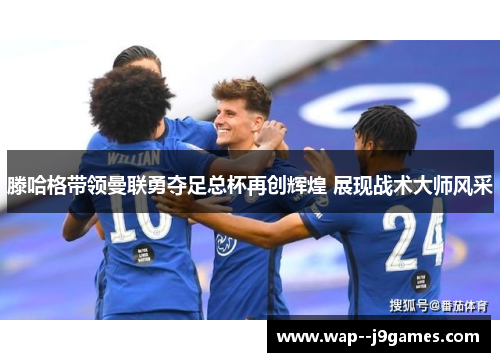 滕哈格带领曼联勇夺足总杯再创辉煌 展现战术大师风采