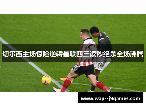 切尔西主场惊险逆转曼联四三读秒绝杀全场沸腾 切尔西主场惊险逆转曼联四三读秒绝杀全场沸腾