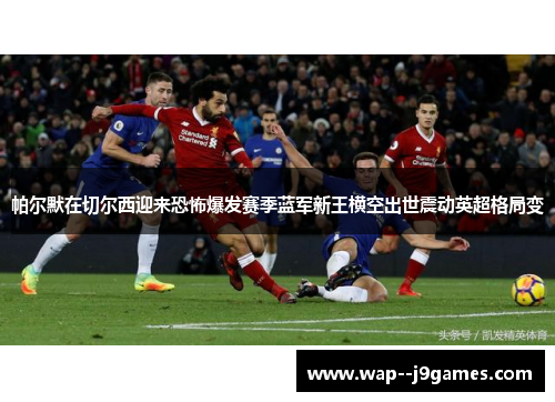 帕尔默在切尔西迎来恐怖爆发赛季蓝军新王横空出世震动英超格局变 帕尔默在切尔西迎来恐怖爆发赛季蓝军新王横空出世震动英超格局变