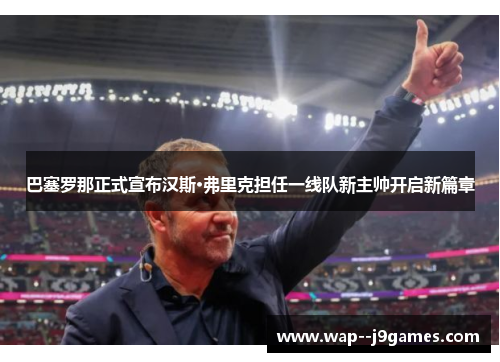 巴塞罗那正式宣布汉斯·弗里克担任一线队新主帅开启新篇章 巴塞罗那正式宣布汉斯·弗里克担任一线队新主帅开启新篇章